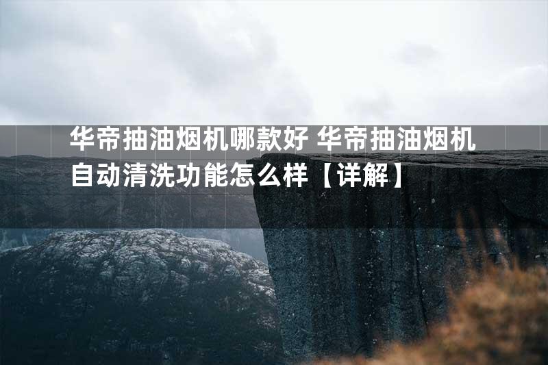 华帝抽油烟机哪款好 华帝抽油烟机自动清洗功能怎么样【详解】